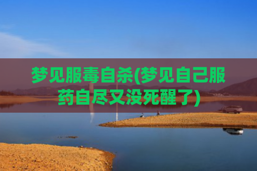 梦见服毒自杀(梦见自己服药自尽又没死醒了)