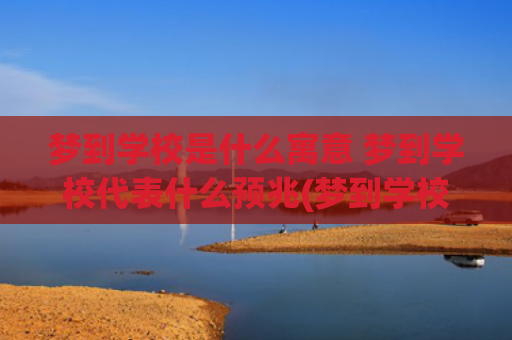 梦到学校是什么寓意 梦到学校代表什么预兆(梦到学校生活是什么意思)