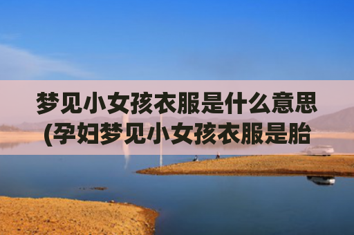 梦见小女孩衣服是什么意思(孕妇梦见小女孩衣服是胎梦吗)