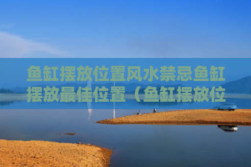 鱼缸摆放位置风水禁忌鱼缸摆放最佳位置（鱼缸摆放位置 风水）