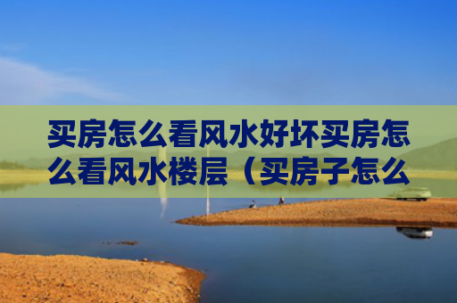 买房怎么看风水好坏买房怎么看风水楼层（买房子怎么看风水宝地）
