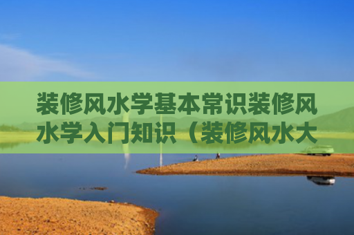 装修风水学基本常识装修风水学入门知识（装修风水大忌）