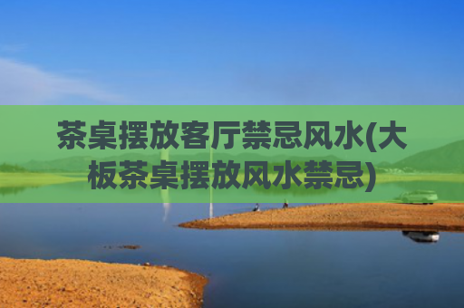 茶桌摆放客厅禁忌风水(大板茶桌摆放风水禁忌)