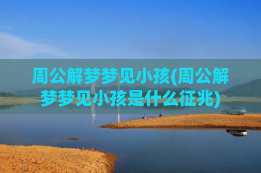 周公解梦梦见小孩(周公解梦梦见小孩是什么征兆)