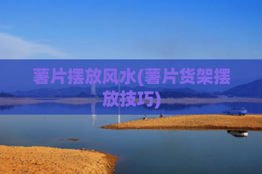 薯片摆放风水(薯片货架摆放技巧)
