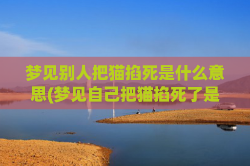 梦见别人把猫掐死是什么意思(梦见自己把猫掐死了是什么意思)