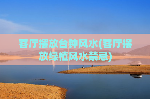 客厅摆放台钟风水(客厅摆放绿植风水禁忌)