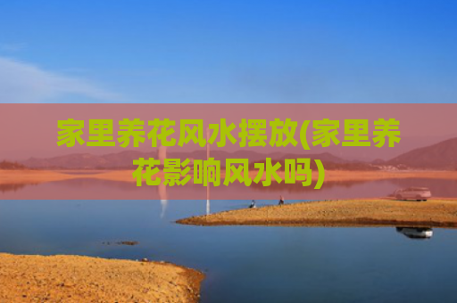 家里养花风水摆放(家里养花影响风水吗)