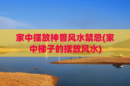 家中摆放神兽风水禁忌(家中梯子的摆放风水)