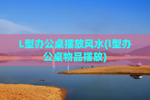 L型办公桌摆放风水(l型办公桌物品摆放)