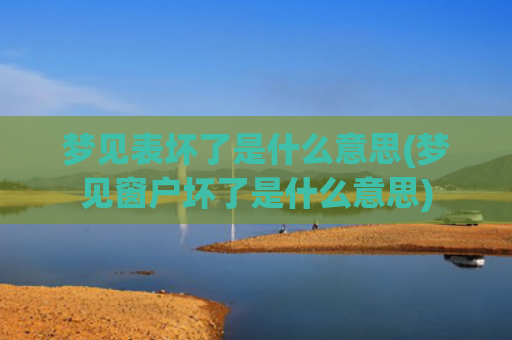 梦见表坏了是什么意思(梦见窗户坏了是什么意思)