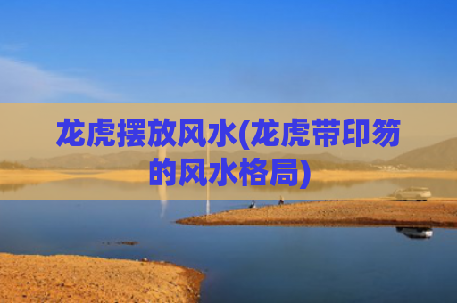 龙虎摆放风水(龙虎带印笏的风水格局)