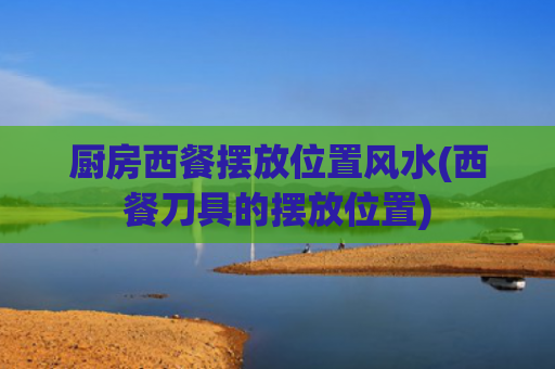厨房西餐摆放位置风水(西餐刀具的摆放位置)