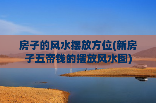 房子的风水摆放方位(新房子五帝钱的摆放风水图)
