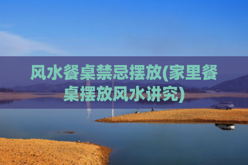 风水餐桌禁忌摆放(家里餐桌摆放风水讲究)