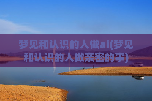 梦见和认识的人做ai(梦见和认识的人做亲密的事)