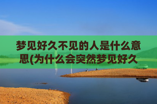 梦见好久不见的人是什么意思(为什么会突然梦见好久不见的人)