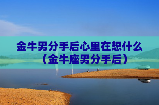 金牛男分手后心里在想什么（金牛座男分手后）