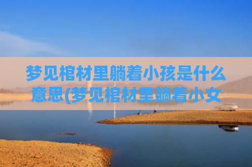 梦见棺材里躺着小孩是什么意思(梦见棺材里躺着小女孩还活着什么意思)