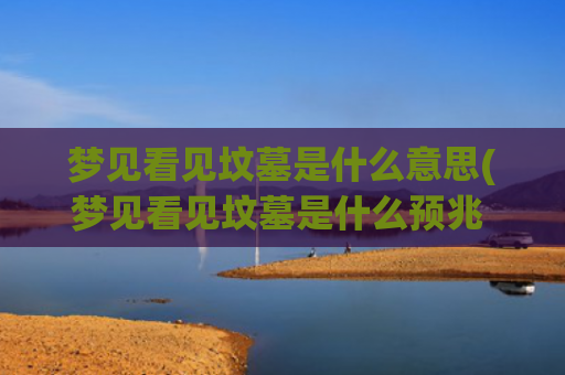 梦见看见坟墓是什么意思(梦见看见坟墓是什么预兆 女性解梦)