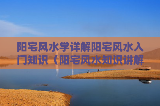 阳宅风水学详解阳宅风水入门知识（阳宅风水知识讲解）