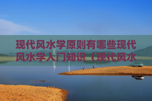 现代风水学原则有哪些现代风水学入门知识（现代风水学入门知识）