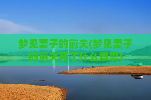 梦见妻子的前夫(梦见妻子的前夫死了什么意思)