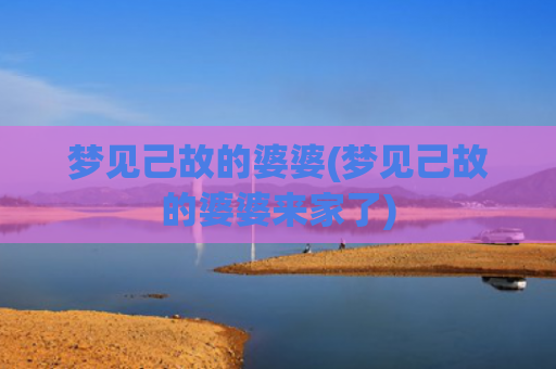 梦见己故的婆婆(梦见己故的婆婆来家了)