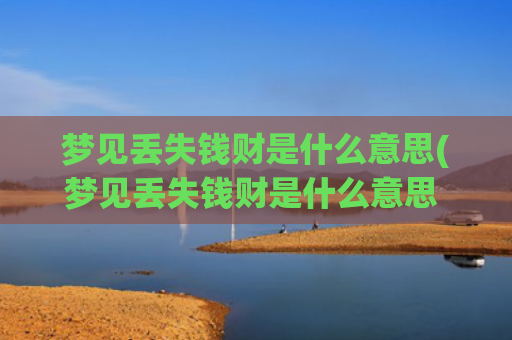 梦见丢失钱财是什么意思(梦见丢失钱财是什么意思 - 解梦大全)