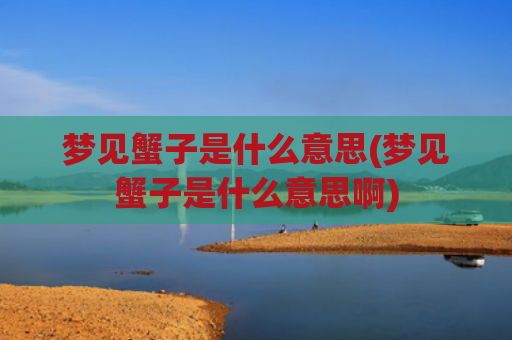 梦见蟹子是什么意思(梦见蟹子是什么意思啊)