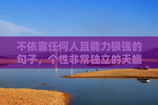 不依靠任何人且能力极强的句子，个性非常独立的天蝎女