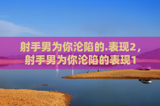 射手男为你沦陷的.表现2，射手男为你沦陷的表现1