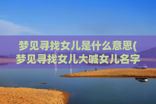 梦见寻找女儿是什么意思(梦见寻找女儿大喊女儿名字)