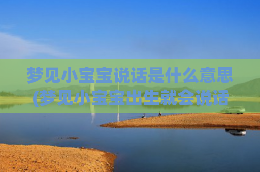 梦见小宝宝说话是什么意思(梦见小宝宝出生就会说话)
