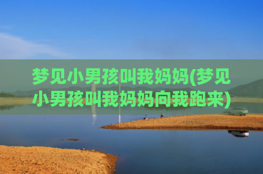 梦见小男孩叫我妈妈(梦见小男孩叫我妈妈向我跑来)