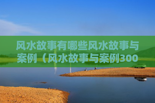 风水故事有哪些风水故事与案例（风水故事与案例300）