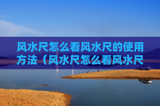 风水尺怎么看风水尺的使用方法（风水尺怎么看风水尺的使用方法视频）