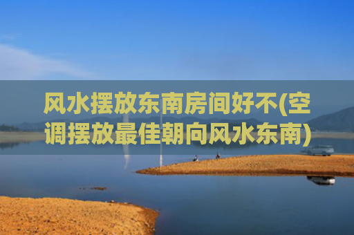 风水摆放东南房间好不(空调摆放最佳朝向风水东南)
