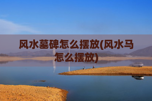 风水墓碑怎么摆放(风水马怎么摆放)