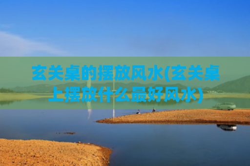 玄关桌的摆放风水(玄关桌上摆放什么最好风水)
