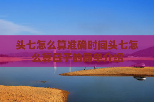 头七怎么算准确时间头七怎么算日子的简单介绍
