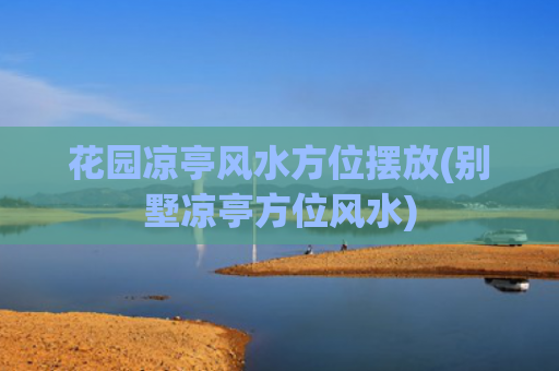 花园凉亭风水方位摆放(别墅凉亭方位风水)