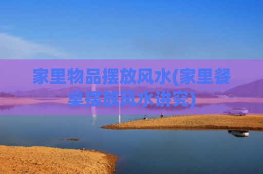 家里物品摆放风水(家里餐桌摆放风水讲究)