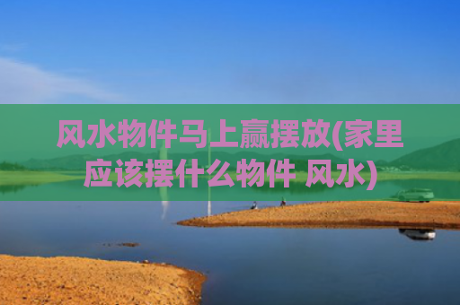 风水物件马上赢摆放(家里应该摆什么物件 风水)