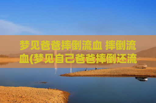 梦见爸爸摔倒流血 摔倒流血(梦见自己爸爸摔倒还流血了)
