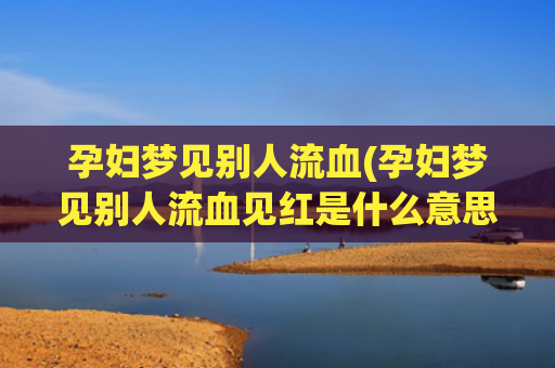 孕妇梦见别人流血(孕妇梦见别人流血见红是什么意思)
