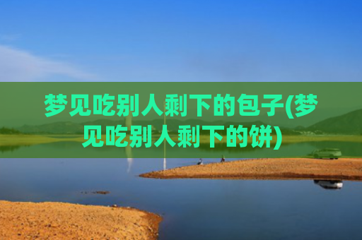 梦见吃别人剩下的包子(梦见吃别人剩下的饼)