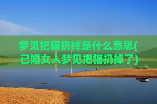 梦见把猫扔掉是什么意思(已婚女人梦见把猫扔掉了)