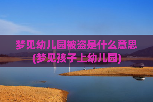 梦见幼儿园被盗是什么意思(梦见孩子上幼儿园)