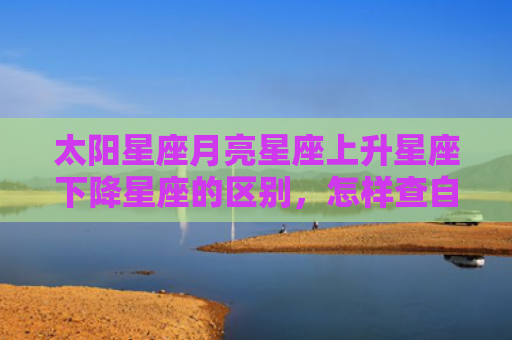 太阳星座月亮星座上升星座下降星座的区别，怎样查自己的上升星座